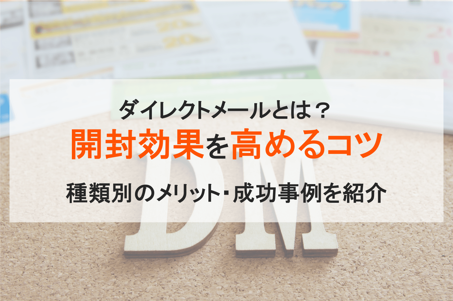 ダイレクトメール（DM）とは？開封効果を高める方法・チラシの違い・種類別メリット・料金と事例・意味